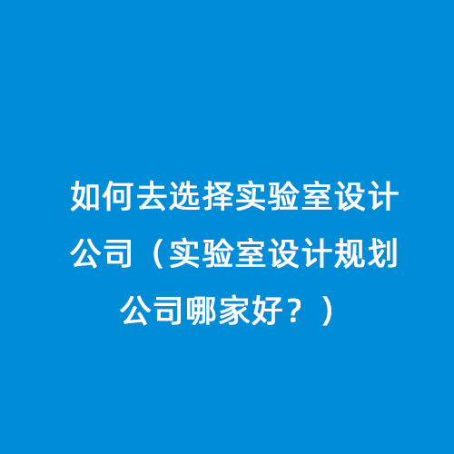如何去選擇實(shí)驗(yàn)室設(shè)計(jì)公司（實(shí)驗(yàn)室設(shè)計(jì)規(guī)劃公司哪家好？）