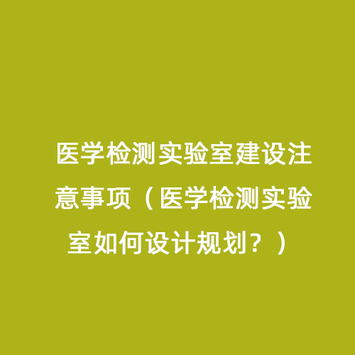 醫(yī)學(xué)檢測(cè)實(shí)驗(yàn)室建設(shè)注意事項(xiàng)（醫(yī)學(xué)檢測(cè)實(shí)驗(yàn)室如何設(shè)計(jì)規(guī)劃？）