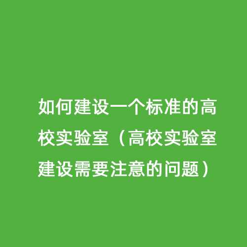 如何建設(shè)一個標(biāo)準(zhǔn)的高校實(shí)驗(yàn)室（高校實(shí)驗(yàn)室建設(shè)需要注意的問題）