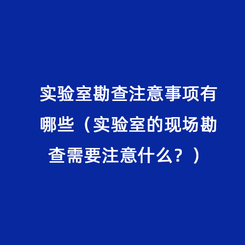 實(shí)驗(yàn)室勘查注意事項(xiàng)有哪些（實(shí)驗(yàn)室的現(xiàn)場勘查需要注意什么？）