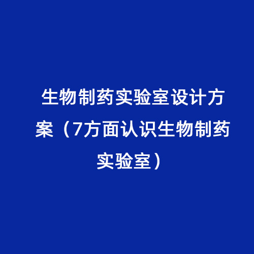 生物制藥實(shí)驗(yàn)室設(shè)計(jì)方案（7方面認(rèn)識生物制藥實(shí)驗(yàn)室）